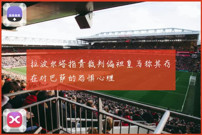 拉波尔塔指责裁判偏袒皇马称其存在对巴萨的恐惧心理