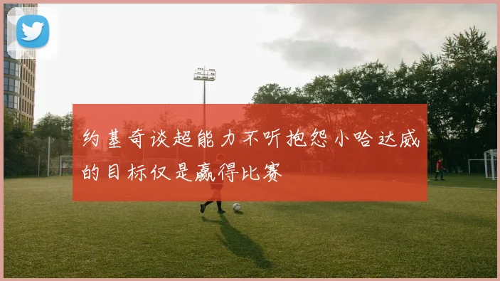 约基奇谈超能力不听抱怨小哈达威的目标仅是赢得比赛