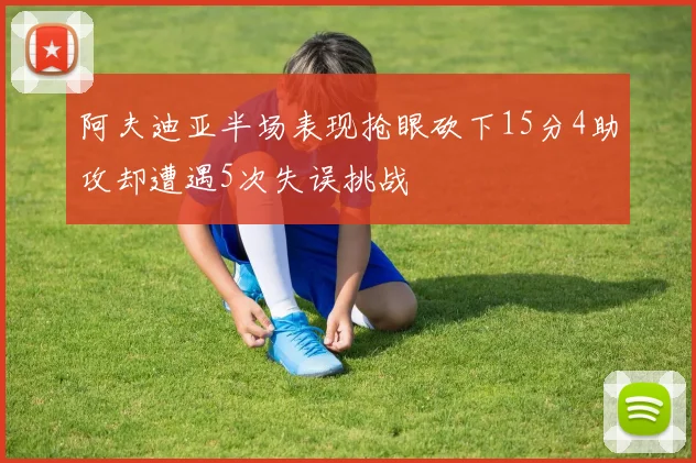 阿夫迪亚半场表现抢眼砍下15分4助攻却遭遇5次失误挑战