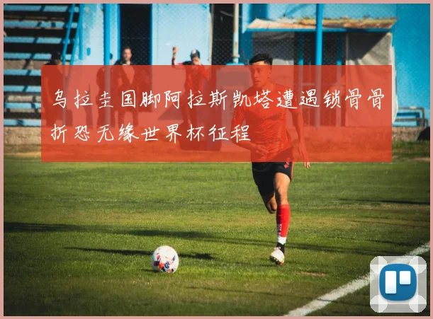 乌拉圭国脚阿拉斯凯塔遭遇锁骨骨折恐无缘世界杯征程