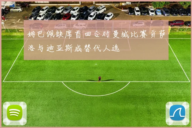 姆巴佩缺席首回合对曼城比赛贡萨洛与迪亚斯成替代人选