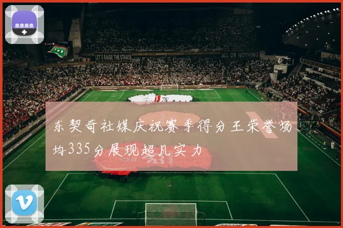 东契奇社媒庆祝赛季得分王荣誉场均335分展现超凡实力