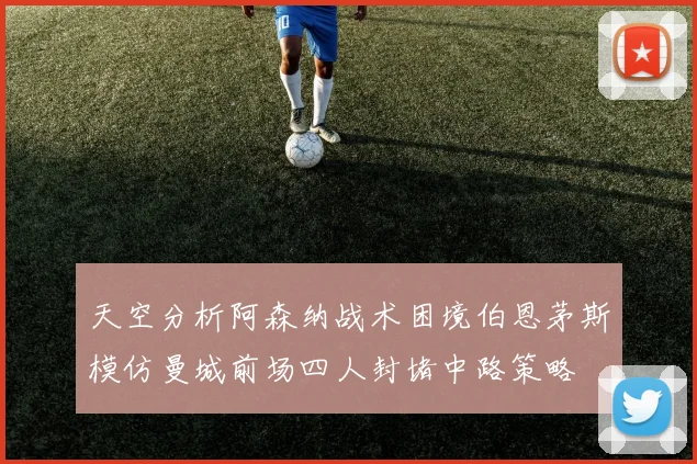 天空分析阿森纳战术困境伯恩茅斯模仿曼城前场四人封堵中路策略