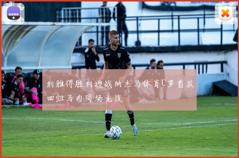 利雅得胜利迎战纳杰马体育C罗首发回归马内同场竞技
