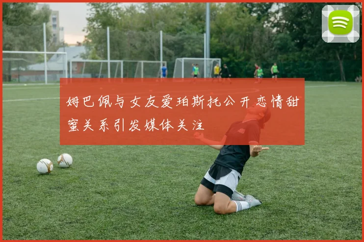姆巴佩与女友爱珀斯托公开恋情甜蜜关系引发媒体关注