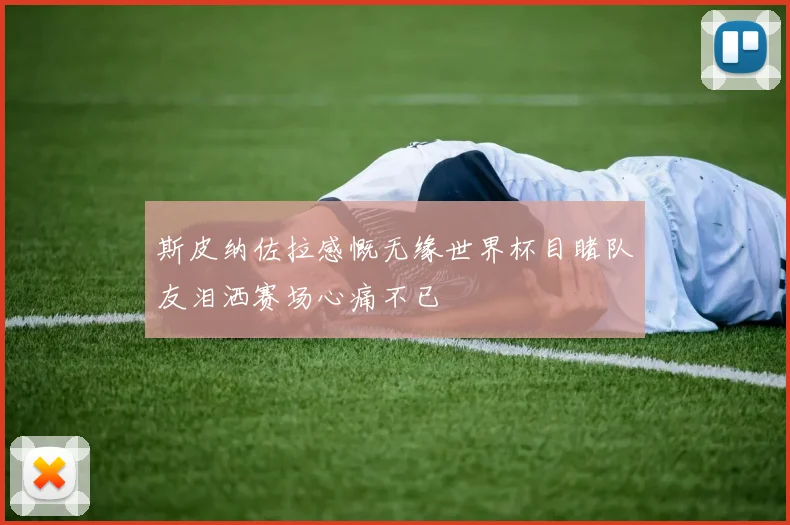 斯皮纳佐拉感慨无缘世界杯目睹队友泪洒赛场心痛不已