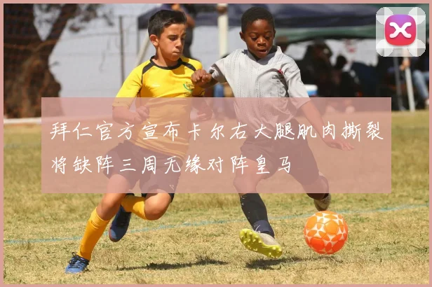 拜仁官方宣布卡尔右大腿肌肉撕裂将缺阵三周无缘对阵皇马