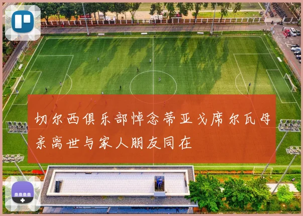 切尔西俱乐部悼念蒂亚戈席尔瓦母亲离世与家人朋友同在