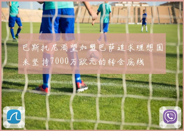巴斯托尼渴望加盟巴萨追求理想国米坚持7000万欧元的转会底线