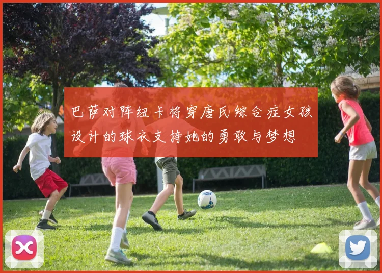 巴萨对阵纽卡将穿唐氏综合症女孩设计的球衣支持她的勇敢与梦想