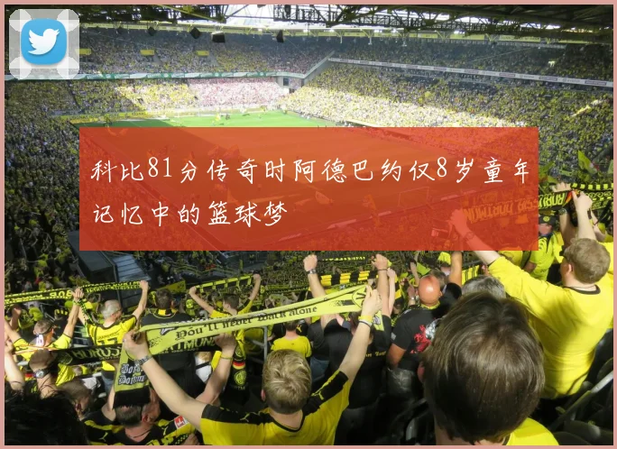 科比81分传奇时阿德巴约仅8岁童年记忆中的篮球梦