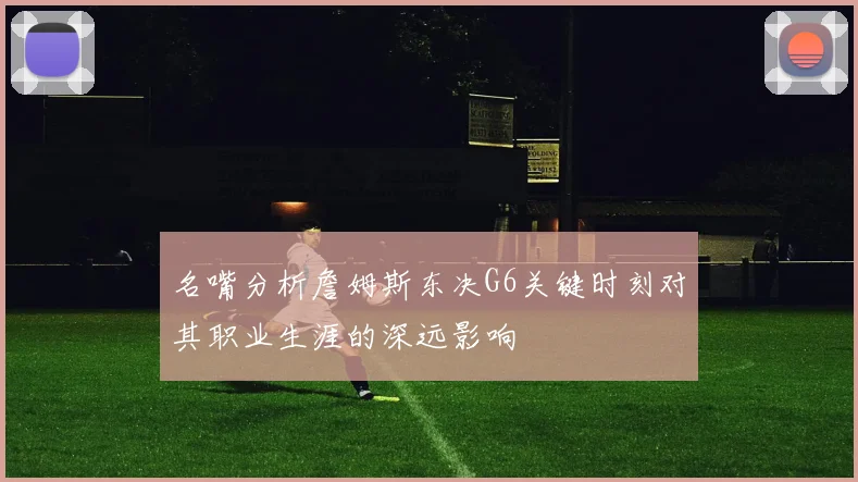 名嘴分析詹姆斯东决G6关键时刻对其职业生涯的深远影响