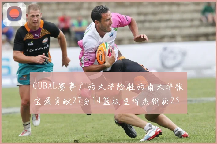 CUBAL赛事广西大学险胜西南大学张宝盈贡献27分14篮板豆诗杰斩获25分