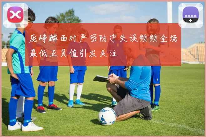 庞峥麟面对严密防守失误频频全场最低正负值引发关注