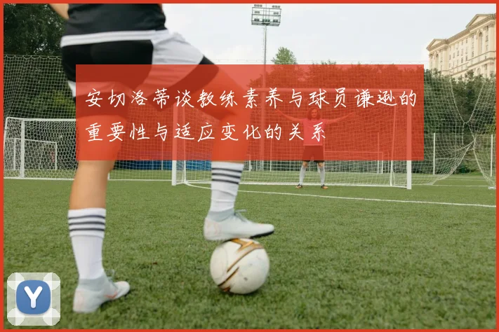 安切洛蒂谈教练素养与球员谦逊的重要性与适应变化的关系
