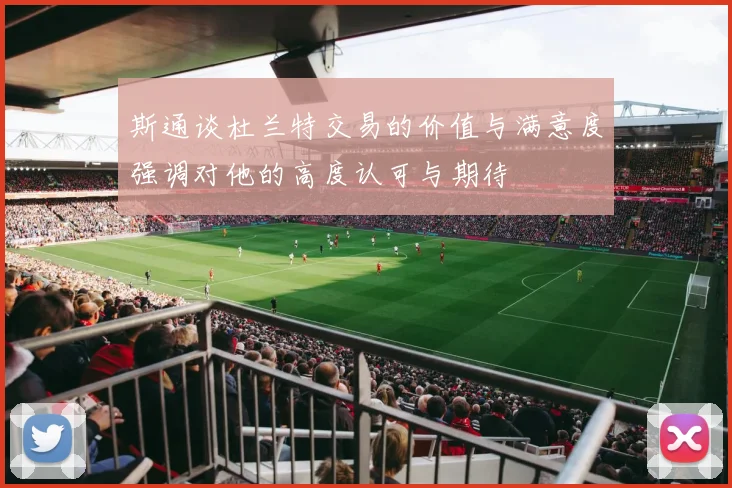 斯通谈杜兰特交易的价值与满意度强调对他的高度认可与期待