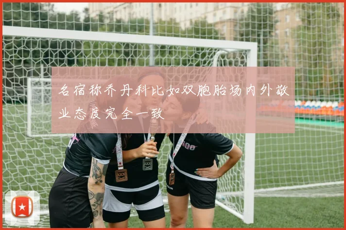 名宿称乔丹科比如双胞胎场内外敬业态度完全一致