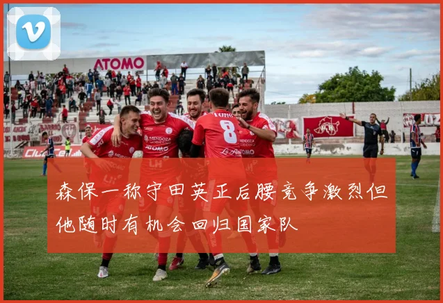 森保一称守田英正后腰竞争激烈但他随时有机会回归国家队