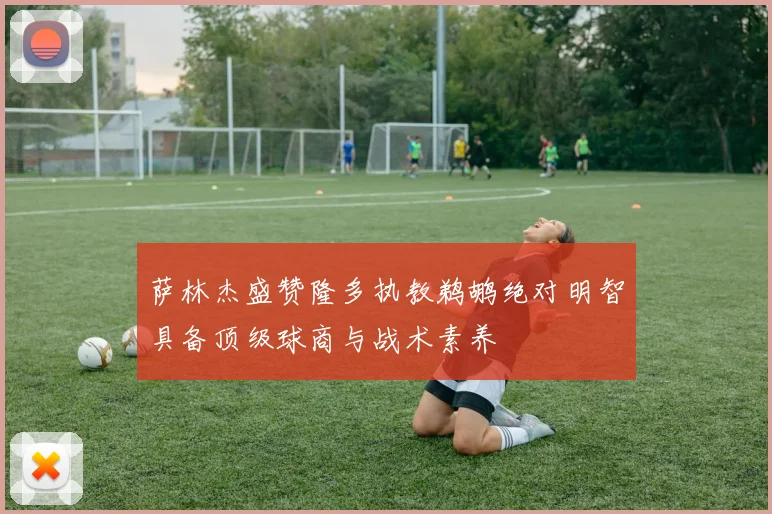 萨林杰盛赞隆多执教鹈鹕绝对明智具备顶级球商与战术素养