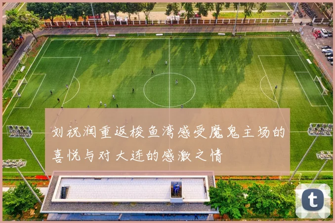 刘祝润重返梭鱼湾感受魔鬼主场的喜悦与对大连的感激之情