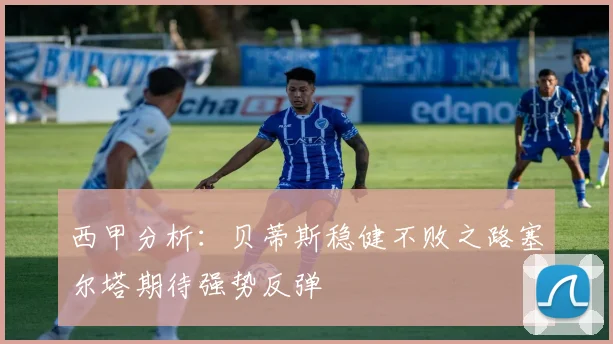 西甲分析：贝蒂斯稳健不败之路塞尔塔期待强势反弹