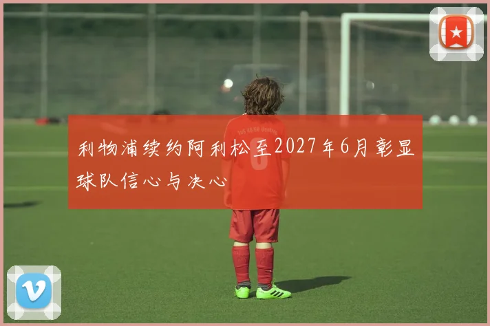 利物浦续约阿利松至2027年6月彰显球队信心与决心