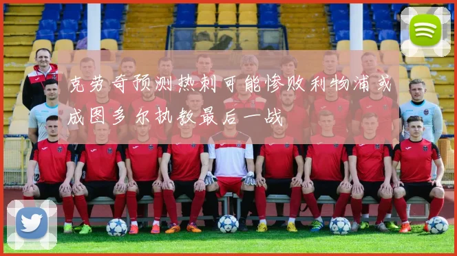 克劳奇预测热刺可能惨败利物浦或成图多尔执教最后一战