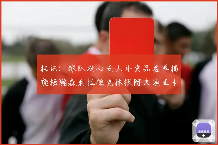 拓记：球队核心五人非卖品名单揭晓杨瀚森利拉德克林根阿夫迪亚卡马拉成未来基石